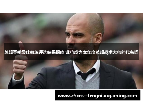 英超赛季最佳教练评选结果揭晓 谁将成为本年度英超战术大师的代名词