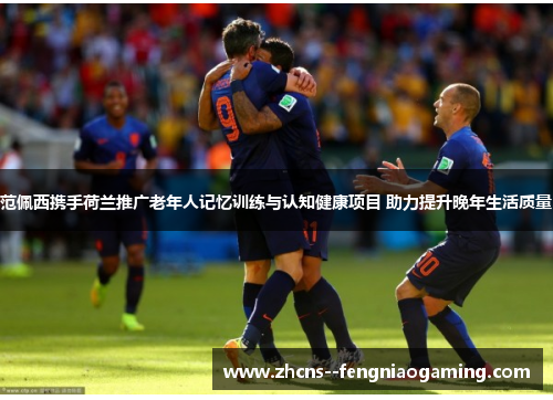 范佩西携手荷兰推广老年人记忆训练与认知健康项目 助力提升晚年生活质量