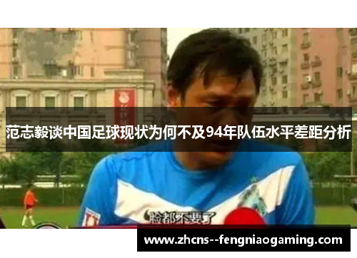 范志毅谈中国足球现状为何不及94年队伍水平差距分析