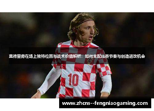 莫德里奇在场上独特位置与战术价值解析：如何支配比赛节奏与创造进攻机会