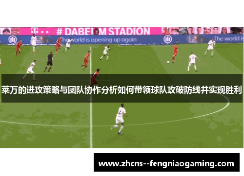 莱万的进攻策略与团队协作分析如何带领球队攻破防线并实现胜利