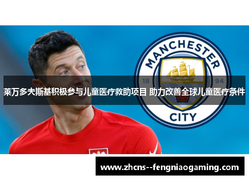 莱万多夫斯基积极参与儿童医疗救助项目 助力改善全球儿童医疗条件