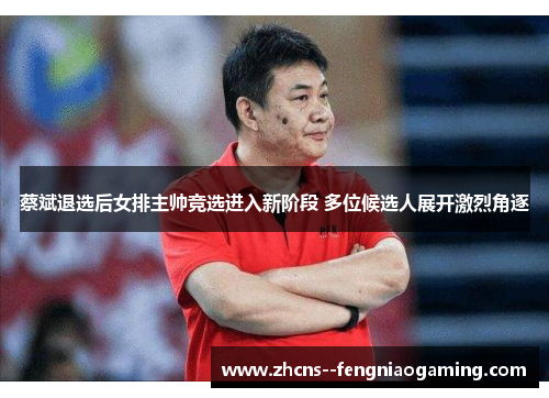 蔡斌退选后女排主帅竞选进入新阶段 多位候选人展开激烈角逐