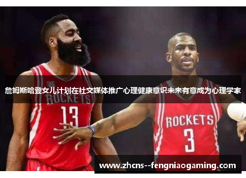 詹姆斯哈登女儿计划在社交媒体推广心理健康意识未来有意成为心理学家