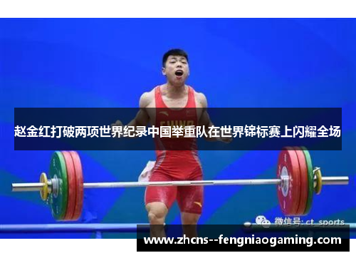 赵金红打破两项世界纪录中国举重队在世界锦标赛上闪耀全场