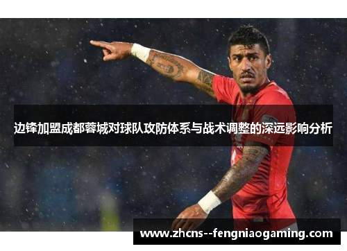 边锋加盟成都蓉城对球队攻防体系与战术调整的深远影响分析