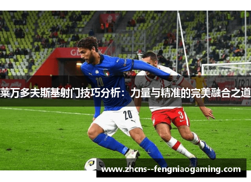 莱万多夫斯基射门技巧分析：力量与精准的完美融合之道