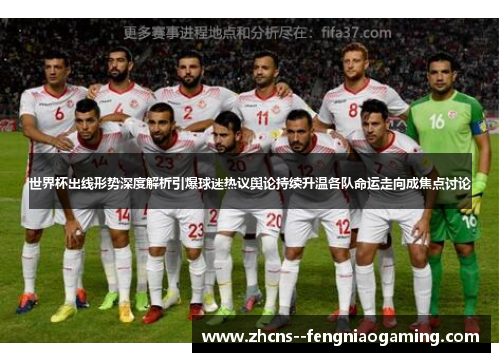 世界杯出线形势深度解析引爆球迷热议舆论持续升温各队命运走向成焦点讨论