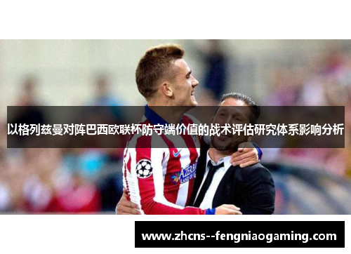 以格列兹曼对阵巴西欧联杯防守端价值的战术评估研究体系影响分析