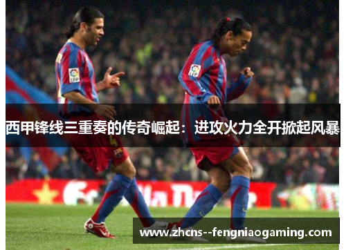 西甲锋线三重奏的传奇崛起：进攻火力全开掀起风暴