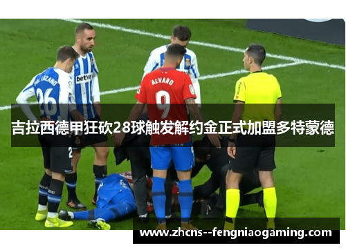 吉拉西德甲狂砍28球触发解约金正式加盟多特蒙德