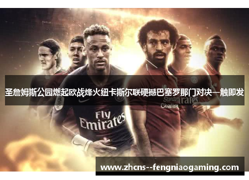 圣詹姆斯公园燃起欧战烽火纽卡斯尔联硬撼巴塞罗那门对决一触即发