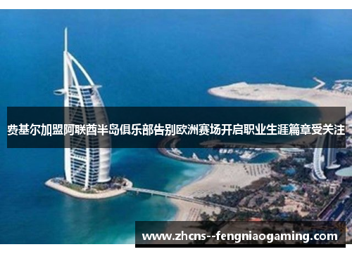 费基尔加盟阿联酋半岛俱乐部告别欧洲赛场开启职业生涯篇章受关注