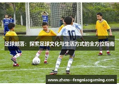 足球部落：探索足球文化与生活方式的全方位指南