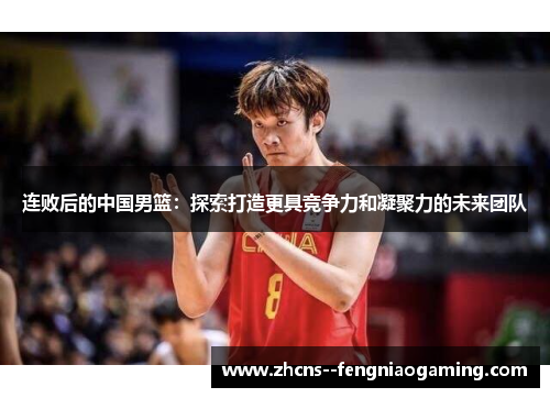 连败后的中国男篮：探索打造更具竞争力和凝聚力的未来团队