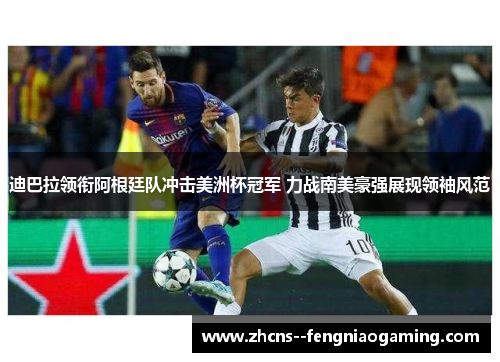 迪巴拉领衔阿根廷队冲击美洲杯冠军 力战南美豪强展现领袖风范