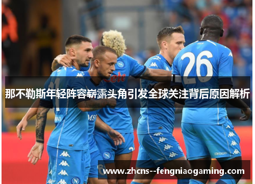 那不勒斯年轻阵容崭露头角引发全球关注背后原因解析