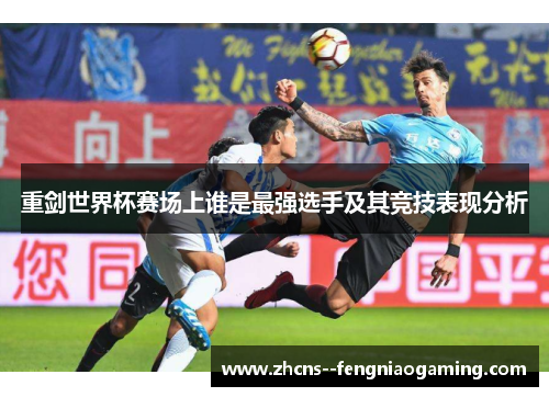 重剑世界杯赛场上谁是最强选手及其竞技表现分析