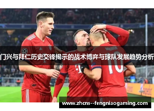 门兴与拜仁历史交锋揭示的战术博弈与球队发展趋势分析