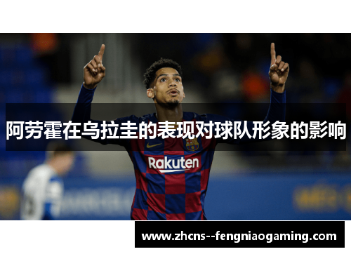 阿劳霍在乌拉圭的表现对球队形象的影响