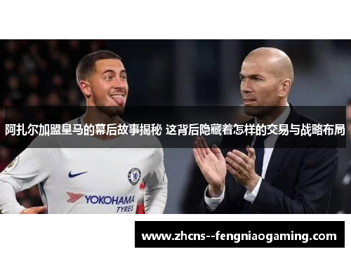 阿扎尔加盟皇马的幕后故事揭秘 这背后隐藏着怎样的交易与战略布局