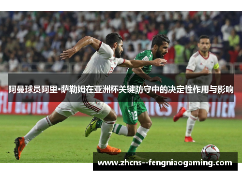 阿曼球员阿里·萨勒姆在亚洲杯关键防守中的决定性作用与影响