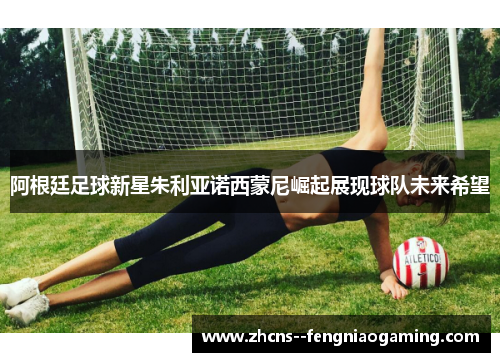 阿根廷足球新星朱利亚诺西蒙尼崛起展现球队未来希望