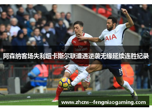 阿森纳客场失利纽卡斯尔联遭遇逆袭无缘延续连胜纪录