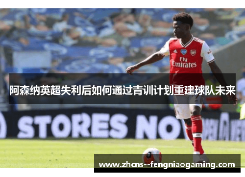 阿森纳英超失利后如何通过青训计划重建球队未来