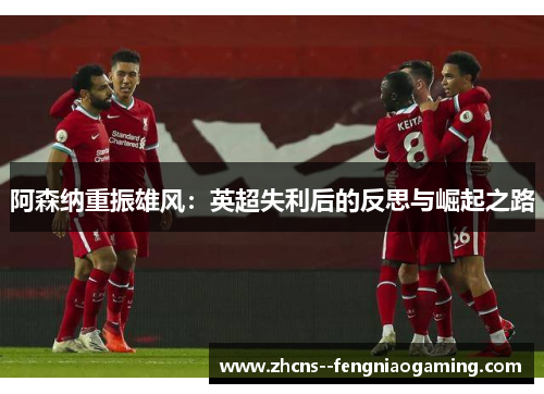 阿森纳重振雄风：英超失利后的反思与崛起之路