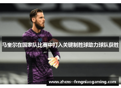 马奎尔在国家队比赛中打入关键制胜球助力球队获胜