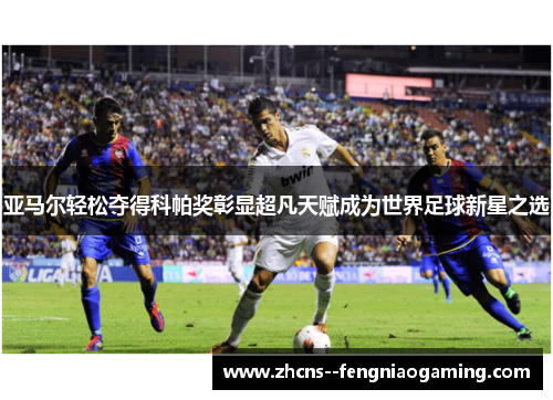 亚马尔轻松夺得科帕奖彰显超凡天赋成为世界足球新星之选