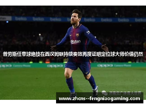 普劳斯任意球绝技在西汉姆联持续奏效再度证明定位球大师价值仍然