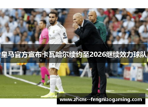 皇马官方宣布卡瓦哈尔续约至2026继续效力球队