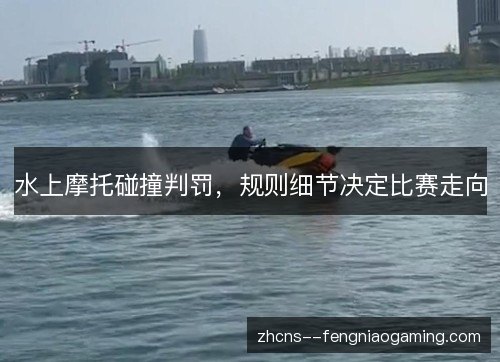 水上摩托碰撞判罚，规则细节决定比赛走向