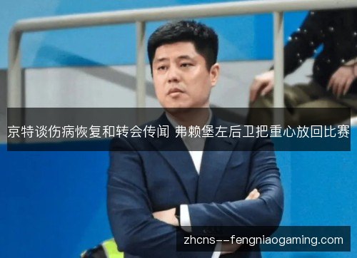 京特谈伤病恢复和转会传闻 弗赖堡左后卫把重心放回比赛